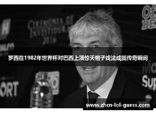 罗西在1982年世界杯对巴西上演惊天帽子戏法成就传奇瞬间