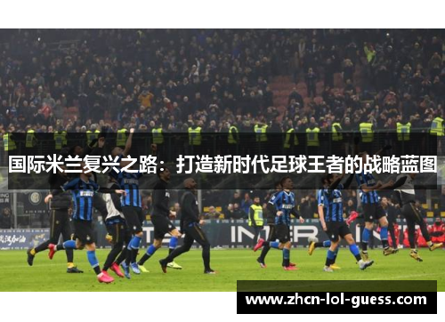 国际米兰复兴之路：打造新时代足球王者的战略蓝图