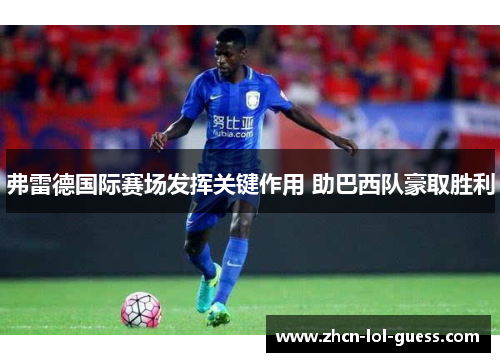 弗雷德国际赛场发挥关键作用 助巴西队豪取胜利