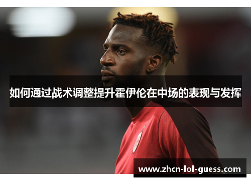 如何通过战术调整提升霍伊伦在中场的表现与发挥