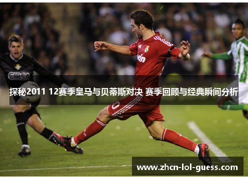 探秘2011 12赛季皇马与贝蒂斯对决 赛季回顾与经典瞬间分析