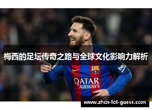 梅西的足坛传奇之路与全球文化影响力解析