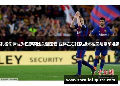 孔德伤情成为巴萨德比关键因素 或将左右球队战术布局与赛前准备