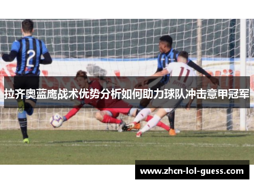 拉齐奥蓝鹰战术优势分析如何助力球队冲击意甲冠军