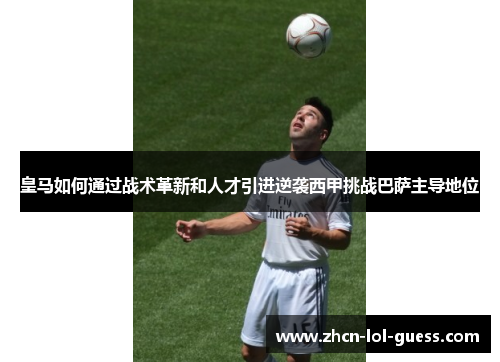 皇马如何通过战术革新和人才引进逆袭西甲挑战巴萨主导地位