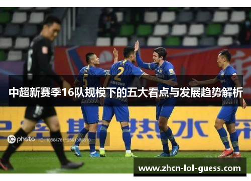 中超新赛季16队规模下的五大看点与发展趋势解析