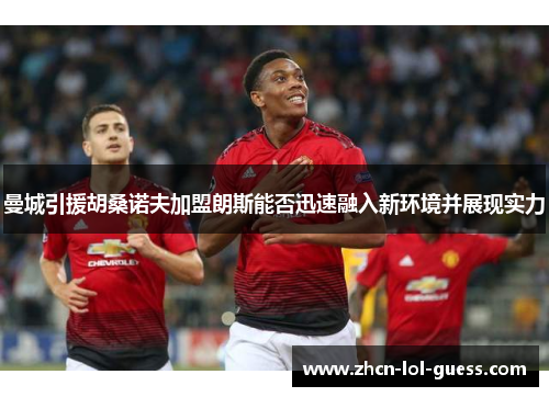 曼城引援胡桑诺夫加盟朗斯能否迅速融入新环境并展现实力