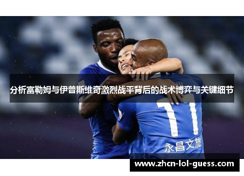 分析富勒姆与伊普斯维奇激烈战平背后的战术博弈与关键细节