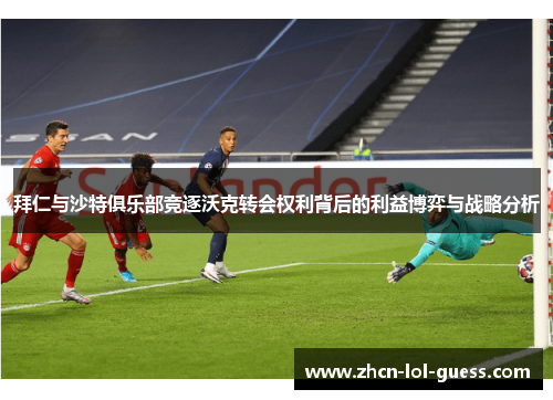 拜仁与沙特俱乐部竞逐沃克转会权利背后的利益博弈与战略分析