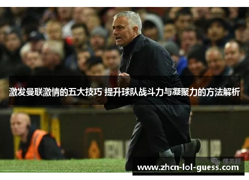 激发曼联激情的五大技巧 提升球队战斗力与凝聚力的方法解析