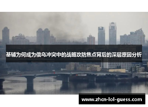 基辅为何成为俄乌冲突中的战略攻防焦点背后的深层原因分析