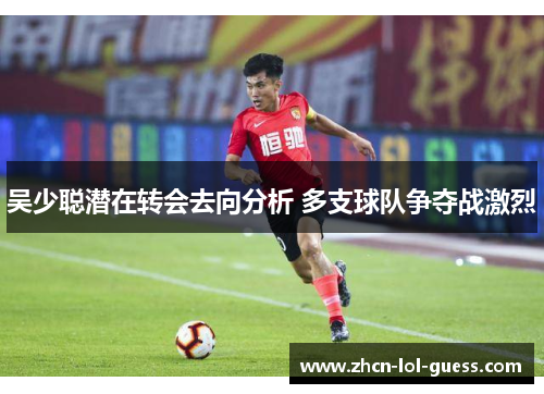 吴少聪潜在转会去向分析 多支球队争夺战激烈