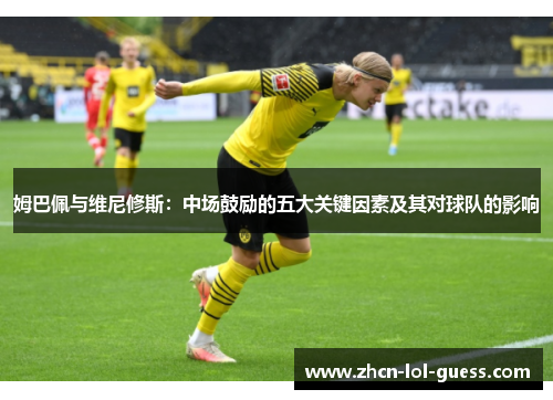 姆巴佩与维尼修斯：中场鼓励的五大关键因素及其对球队的影响