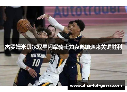 杰罗姆米切尔双星闪耀骑士力克鹈鹕迎来关键胜利