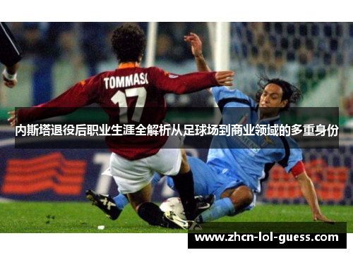 内斯塔退役后职业生涯全解析从足球场到商业领域的多重身份