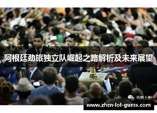 阿根廷劲旅独立队崛起之路解析及未来展望