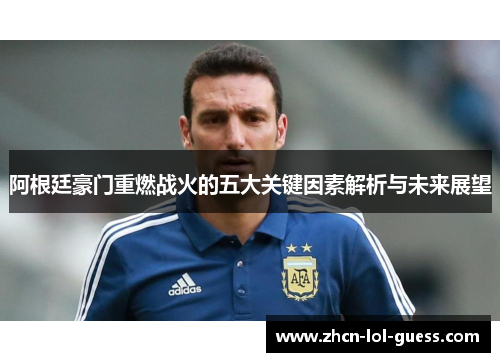 阿根廷豪门重燃战火的五大关键因素解析与未来展望